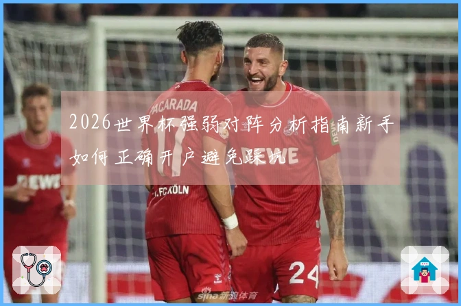 2026世界杯强弱对阵分析指南新手如何正确开户避免踩坑